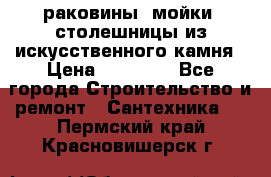 раковины, мойки, столешницы из искусственного камня › Цена ­ 15 000 - Все города Строительство и ремонт » Сантехника   . Пермский край,Красновишерск г.